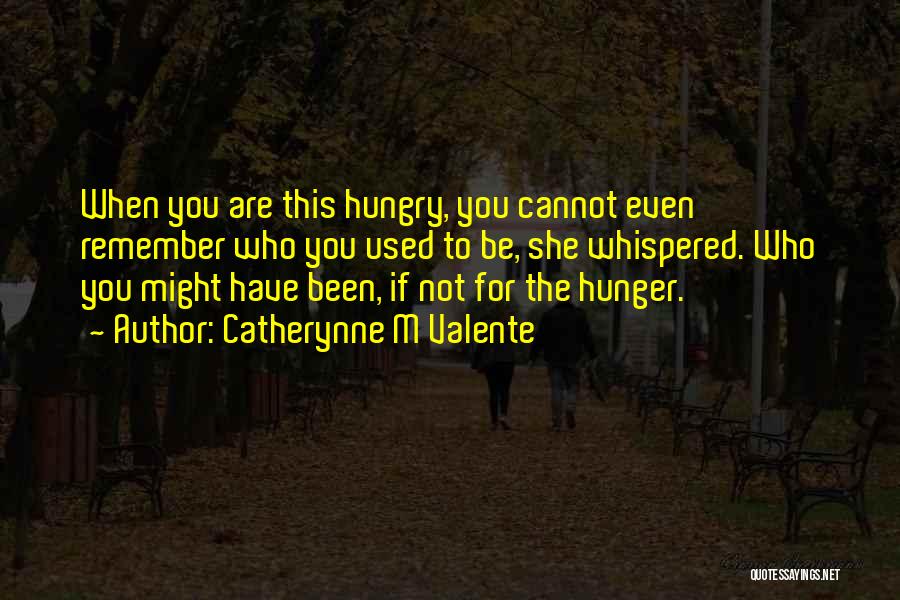 Catherynne M Valente Quotes: When You Are This Hungry, You Cannot Even Remember Who You Used To Be, She Whispered. Who You Might Have