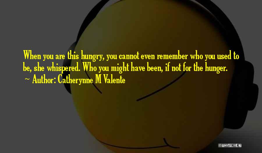 Catherynne M Valente Quotes: When You Are This Hungry, You Cannot Even Remember Who You Used To Be, She Whispered. Who You Might Have