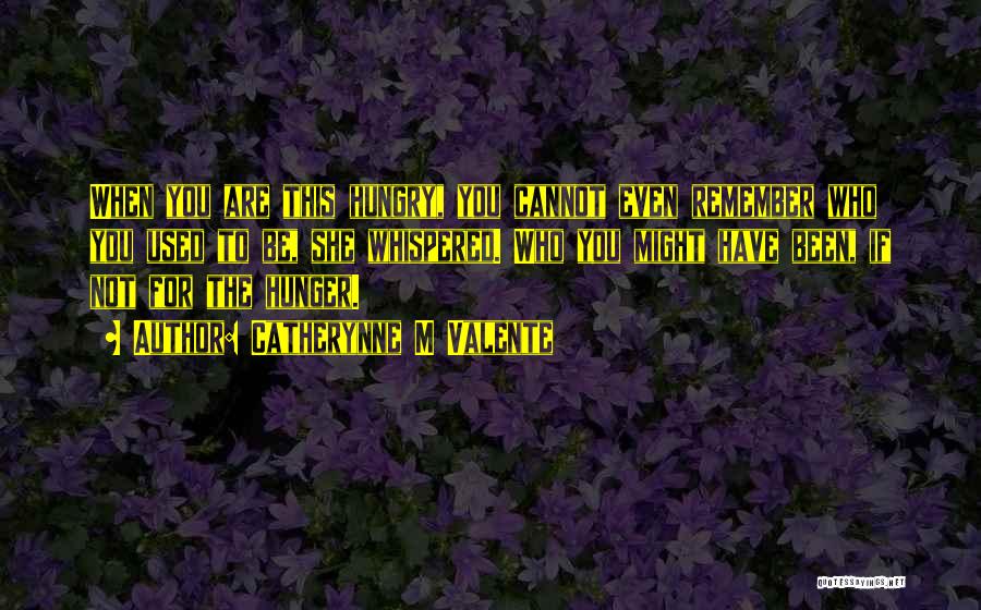Catherynne M Valente Quotes: When You Are This Hungry, You Cannot Even Remember Who You Used To Be, She Whispered. Who You Might Have