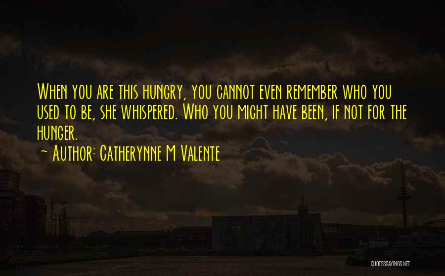 Catherynne M Valente Quotes: When You Are This Hungry, You Cannot Even Remember Who You Used To Be, She Whispered. Who You Might Have