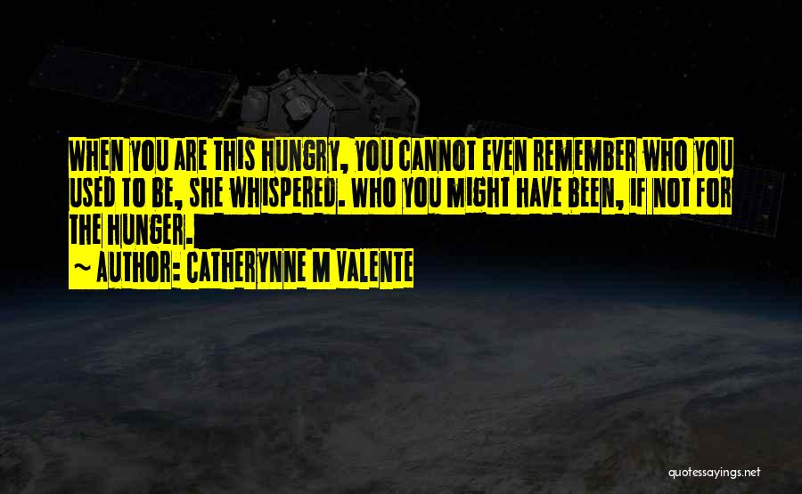 Catherynne M Valente Quotes: When You Are This Hungry, You Cannot Even Remember Who You Used To Be, She Whispered. Who You Might Have