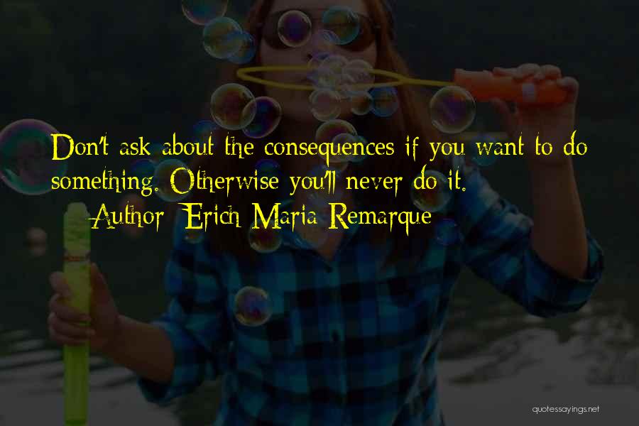 Erich Maria Remarque Quotes: Don't Ask About The Consequences If You Want To Do Something. Otherwise You'll Never Do It.