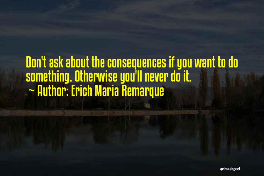 Erich Maria Remarque Quotes: Don't Ask About The Consequences If You Want To Do Something. Otherwise You'll Never Do It.