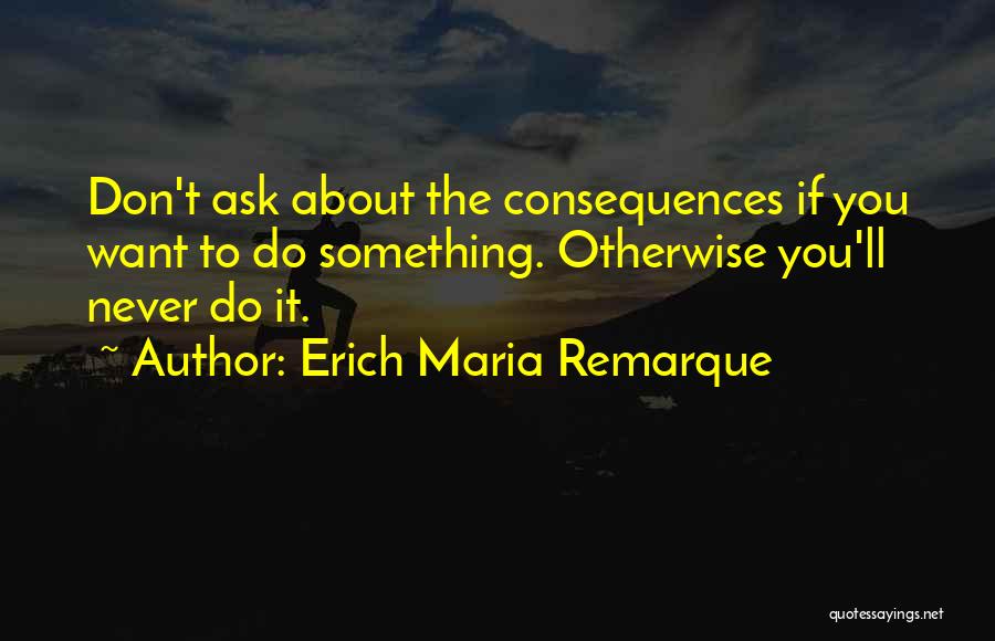 Erich Maria Remarque Quotes: Don't Ask About The Consequences If You Want To Do Something. Otherwise You'll Never Do It.