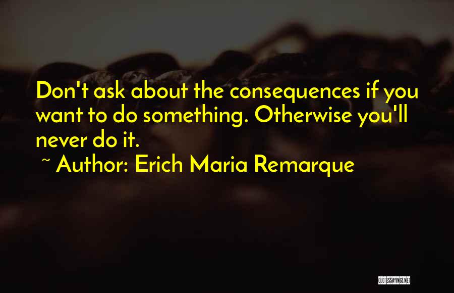 Erich Maria Remarque Quotes: Don't Ask About The Consequences If You Want To Do Something. Otherwise You'll Never Do It.