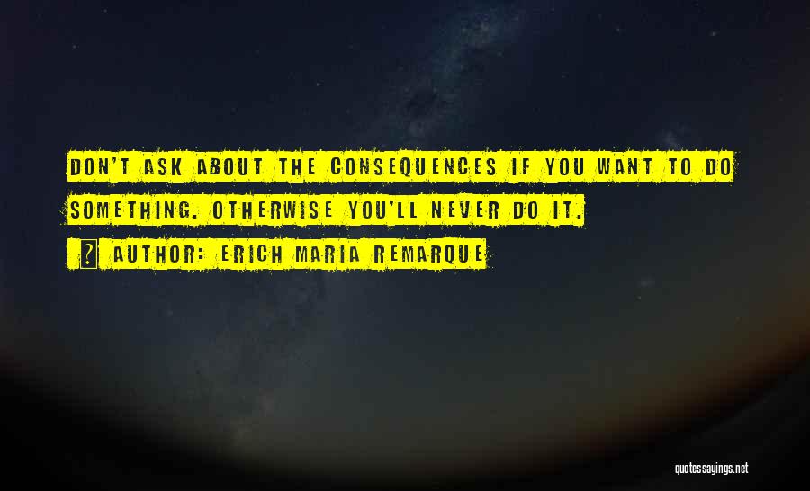 Erich Maria Remarque Quotes: Don't Ask About The Consequences If You Want To Do Something. Otherwise You'll Never Do It.