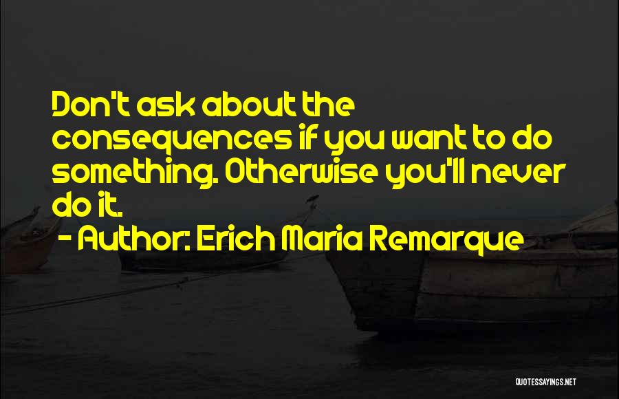 Erich Maria Remarque Quotes: Don't Ask About The Consequences If You Want To Do Something. Otherwise You'll Never Do It.