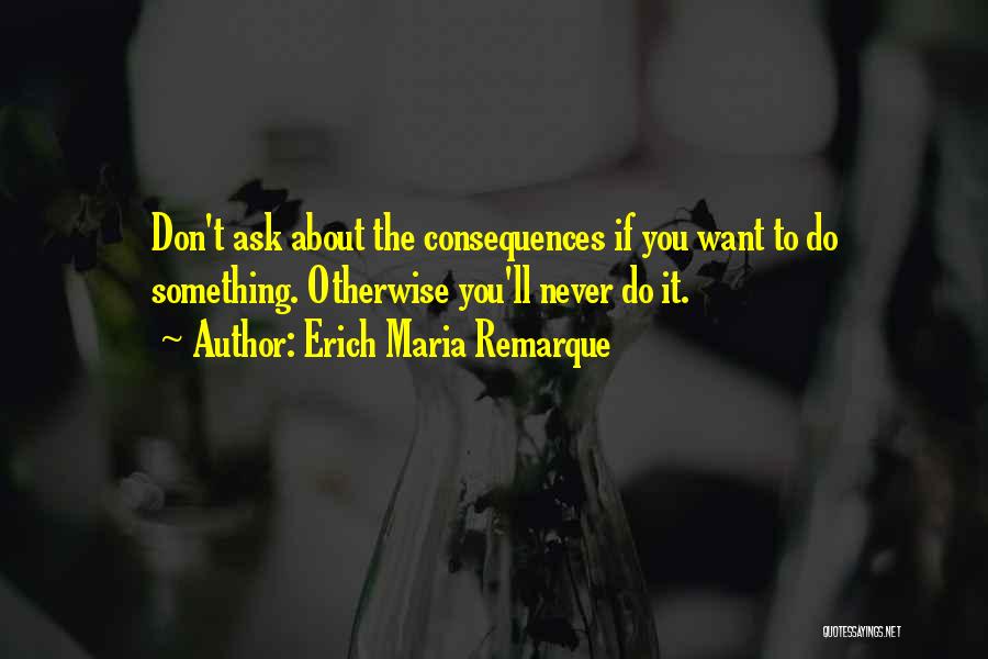 Erich Maria Remarque Quotes: Don't Ask About The Consequences If You Want To Do Something. Otherwise You'll Never Do It.