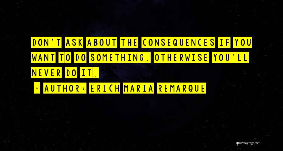 Erich Maria Remarque Quotes: Don't Ask About The Consequences If You Want To Do Something. Otherwise You'll Never Do It.