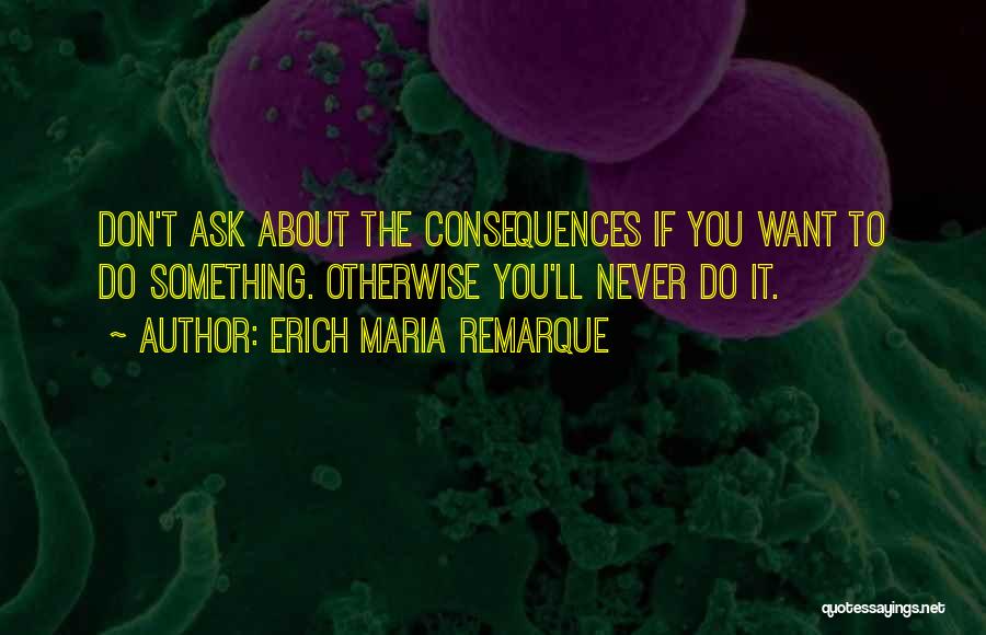 Erich Maria Remarque Quotes: Don't Ask About The Consequences If You Want To Do Something. Otherwise You'll Never Do It.