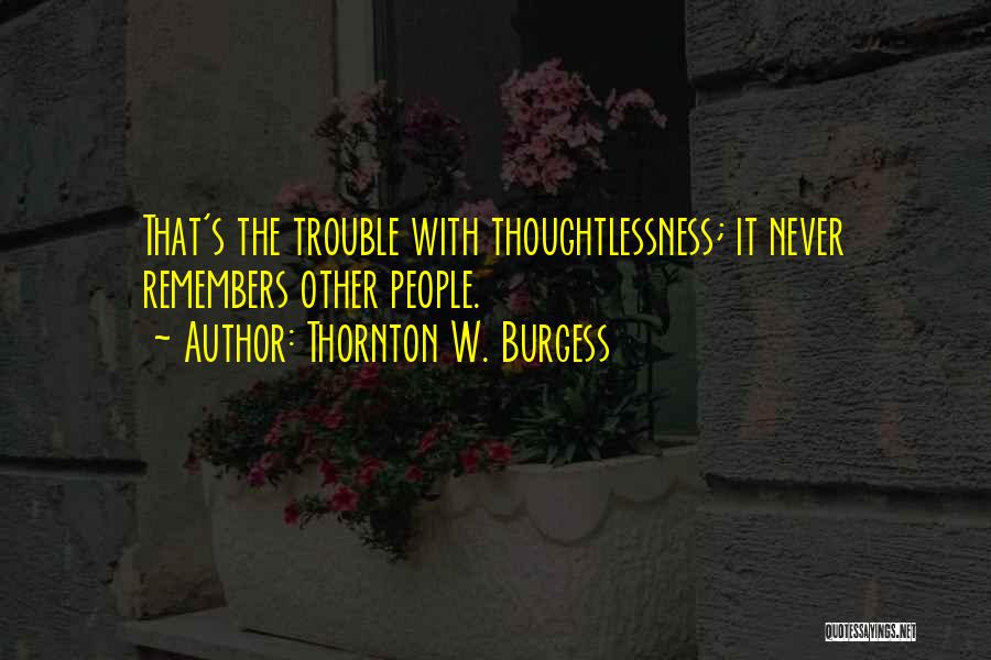 Thornton W. Burgess Quotes: That's The Trouble With Thoughtlessness; It Never Remembers Other People.