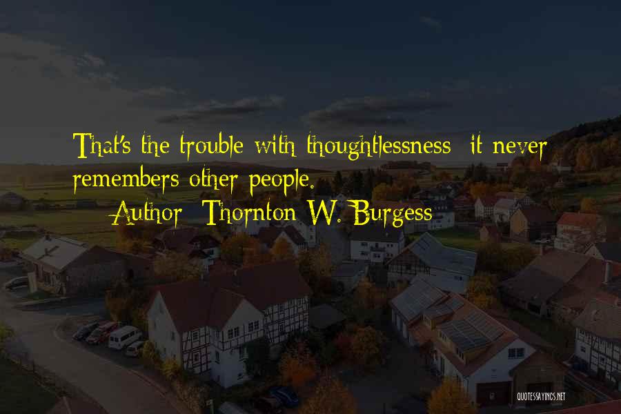 Thornton W. Burgess Quotes: That's The Trouble With Thoughtlessness; It Never Remembers Other People.