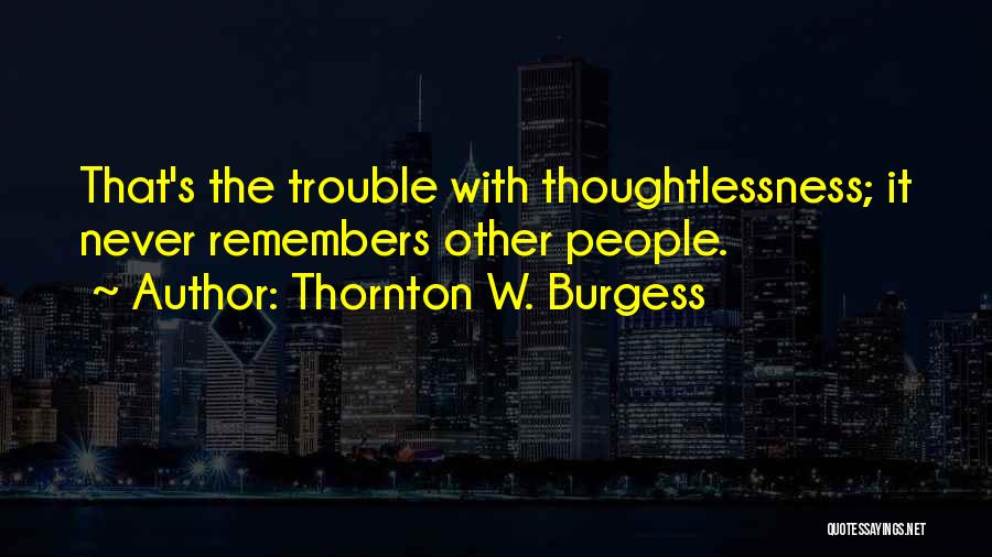 Thornton W. Burgess Quotes: That's The Trouble With Thoughtlessness; It Never Remembers Other People.