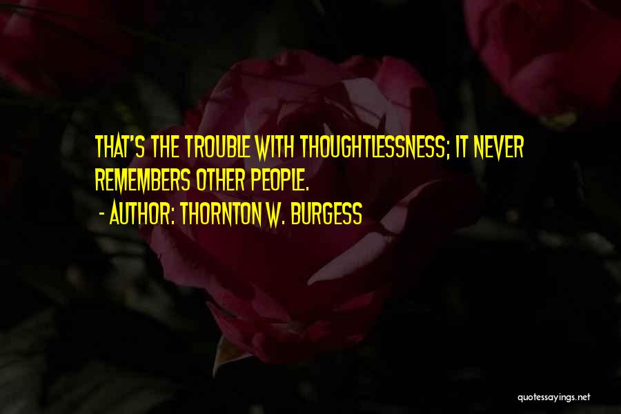 Thornton W. Burgess Quotes: That's The Trouble With Thoughtlessness; It Never Remembers Other People.