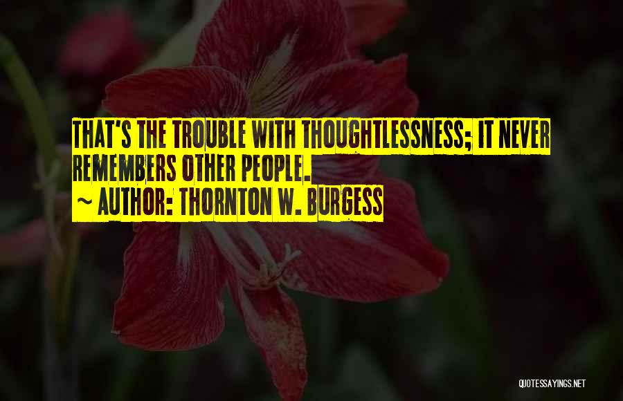 Thornton W. Burgess Quotes: That's The Trouble With Thoughtlessness; It Never Remembers Other People.