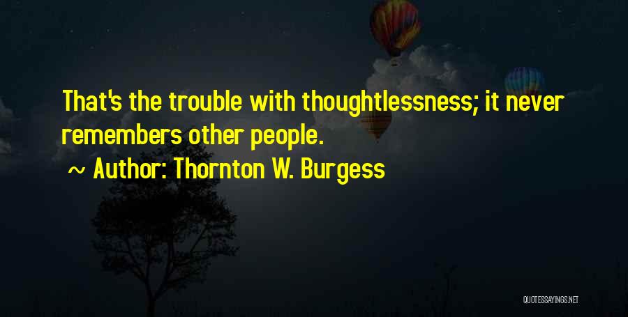 Thornton W. Burgess Quotes: That's The Trouble With Thoughtlessness; It Never Remembers Other People.