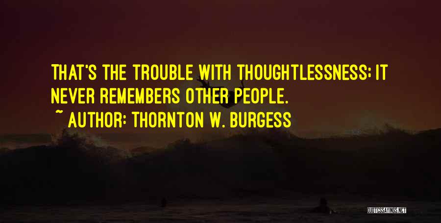 Thornton W. Burgess Quotes: That's The Trouble With Thoughtlessness; It Never Remembers Other People.