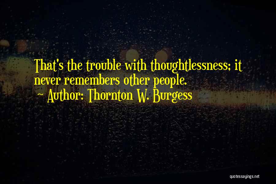 Thornton W. Burgess Quotes: That's The Trouble With Thoughtlessness; It Never Remembers Other People.