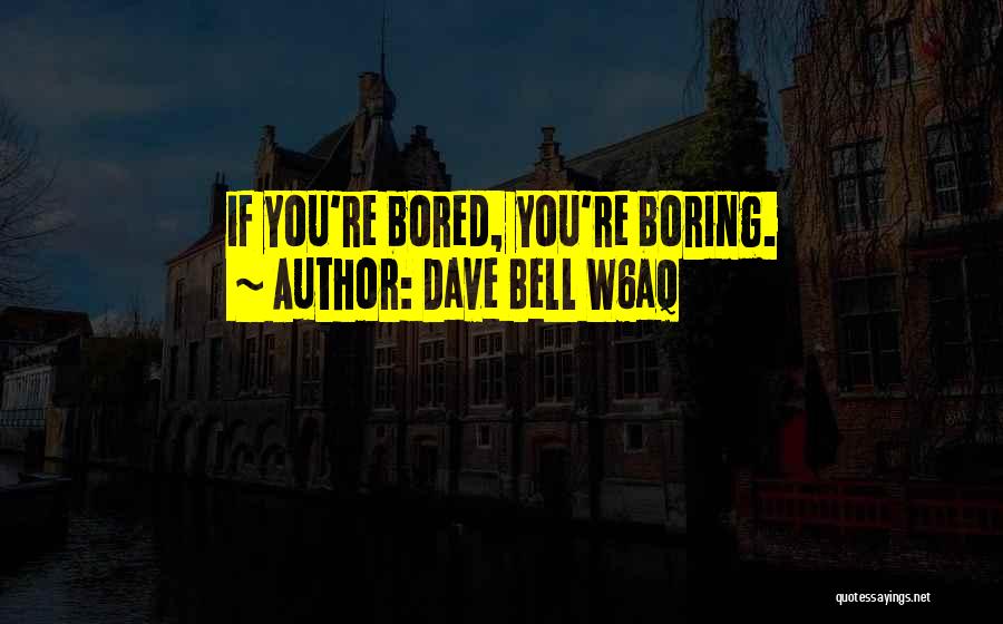 Dave Bell W6aq Quotes: If You're Bored, You're Boring.