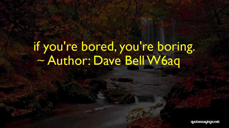 Dave Bell W6aq Quotes: If You're Bored, You're Boring.