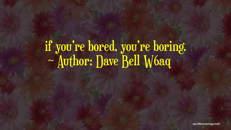Dave Bell W6aq Quotes: If You're Bored, You're Boring.