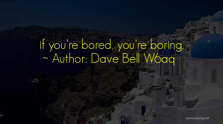 Dave Bell W6aq Quotes: If You're Bored, You're Boring.