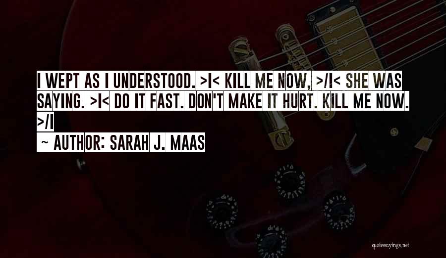 Sarah J. Maas Quotes: I Wept As I Understood. >i< Kill Me Now, >/i< She Was Saying. >i< Do It Fast. Don't Make It