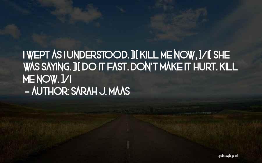 Sarah J. Maas Quotes: I Wept As I Understood. >i< Kill Me Now, >/i< She Was Saying. >i< Do It Fast. Don't Make It