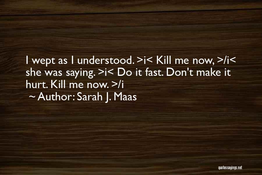 Sarah J. Maas Quotes: I Wept As I Understood. >i< Kill Me Now, >/i< She Was Saying. >i< Do It Fast. Don't Make It