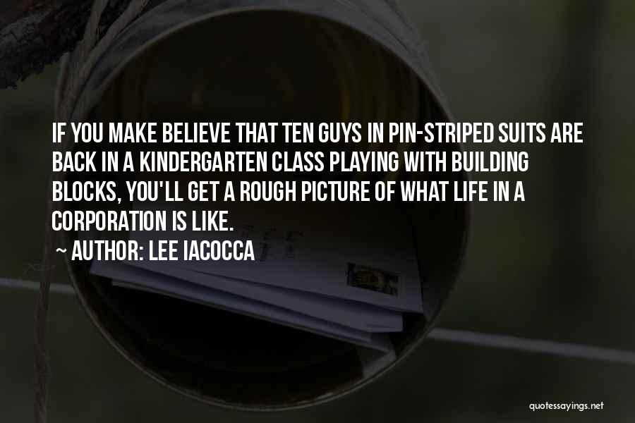 Lee Iacocca Quotes: If You Make Believe That Ten Guys In Pin-striped Suits Are Back In A Kindergarten Class Playing With Building Blocks,