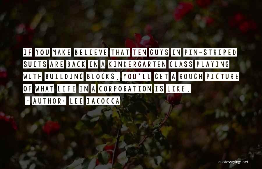 Lee Iacocca Quotes: If You Make Believe That Ten Guys In Pin-striped Suits Are Back In A Kindergarten Class Playing With Building Blocks,