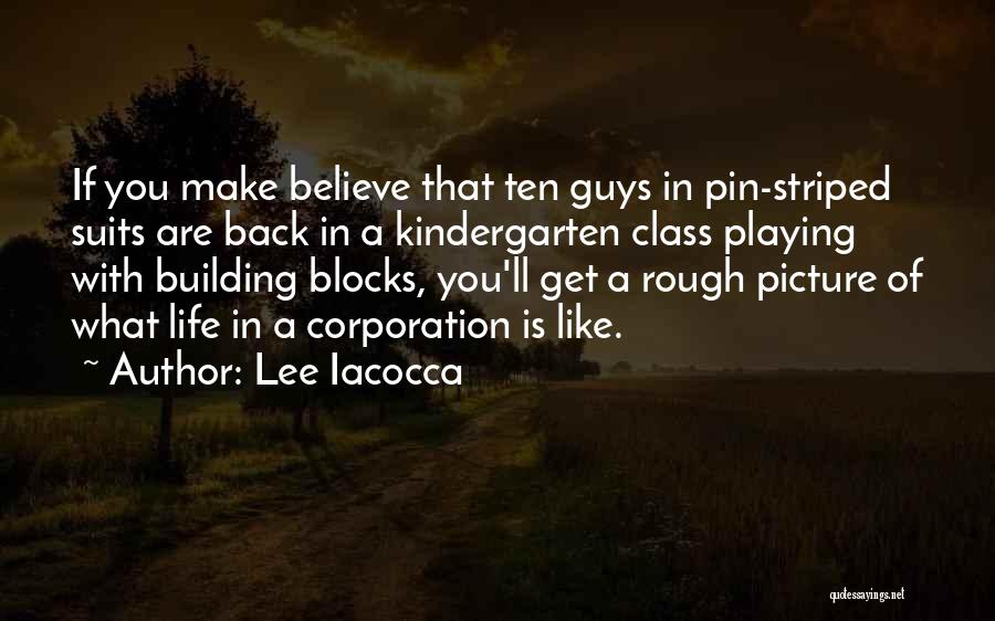 Lee Iacocca Quotes: If You Make Believe That Ten Guys In Pin-striped Suits Are Back In A Kindergarten Class Playing With Building Blocks,