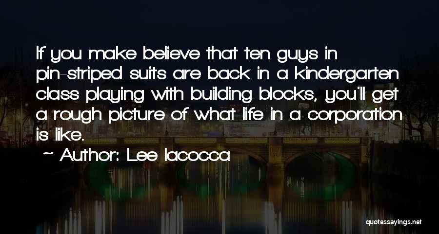 Lee Iacocca Quotes: If You Make Believe That Ten Guys In Pin-striped Suits Are Back In A Kindergarten Class Playing With Building Blocks,
