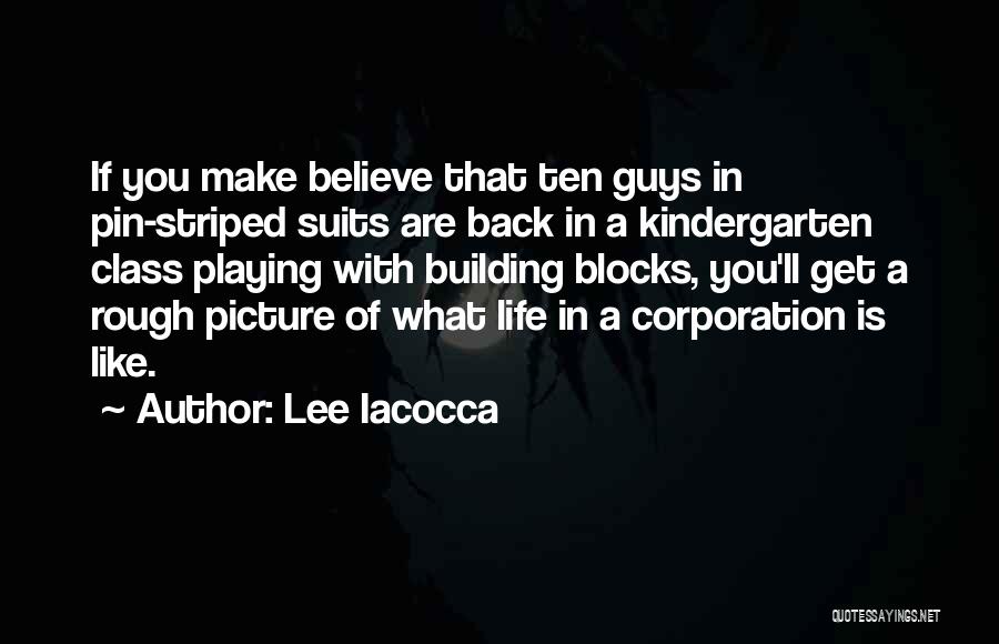 Lee Iacocca Quotes: If You Make Believe That Ten Guys In Pin-striped Suits Are Back In A Kindergarten Class Playing With Building Blocks,