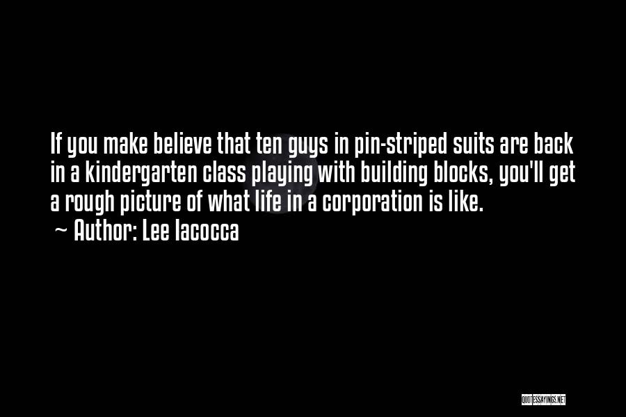 Lee Iacocca Quotes: If You Make Believe That Ten Guys In Pin-striped Suits Are Back In A Kindergarten Class Playing With Building Blocks,