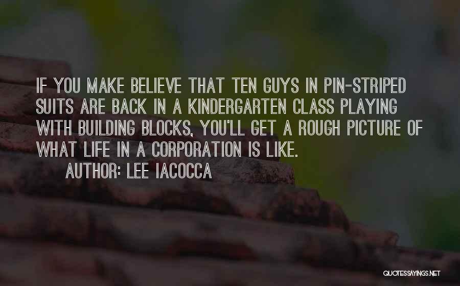 Lee Iacocca Quotes: If You Make Believe That Ten Guys In Pin-striped Suits Are Back In A Kindergarten Class Playing With Building Blocks,