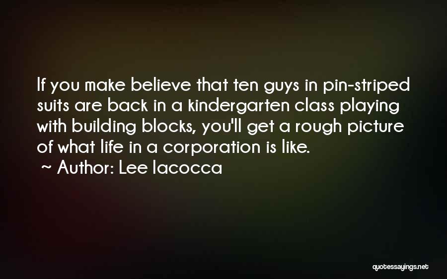 Lee Iacocca Quotes: If You Make Believe That Ten Guys In Pin-striped Suits Are Back In A Kindergarten Class Playing With Building Blocks,