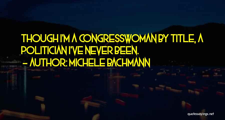 Michele Bachmann Quotes: Though I'm A Congresswoman By Title, A Politician I've Never Been.