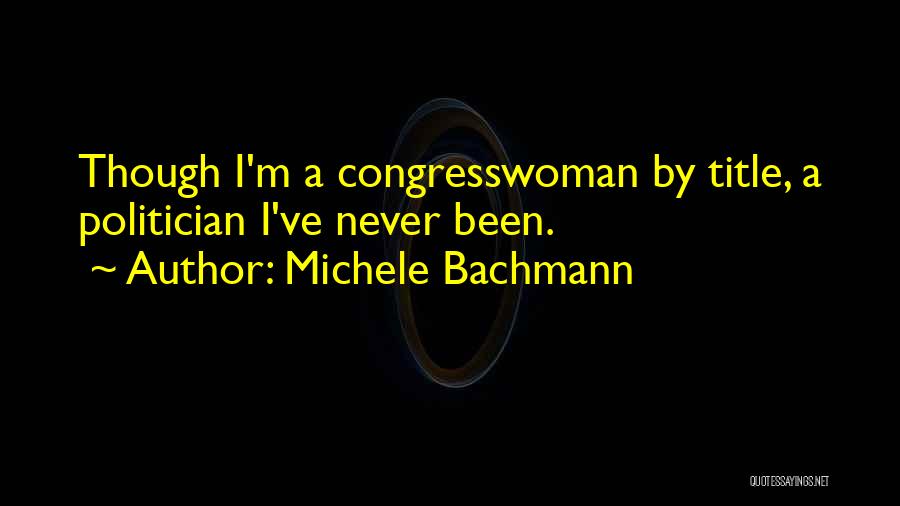 Michele Bachmann Quotes: Though I'm A Congresswoman By Title, A Politician I've Never Been.