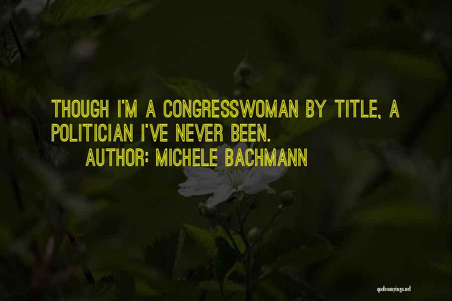 Michele Bachmann Quotes: Though I'm A Congresswoman By Title, A Politician I've Never Been.