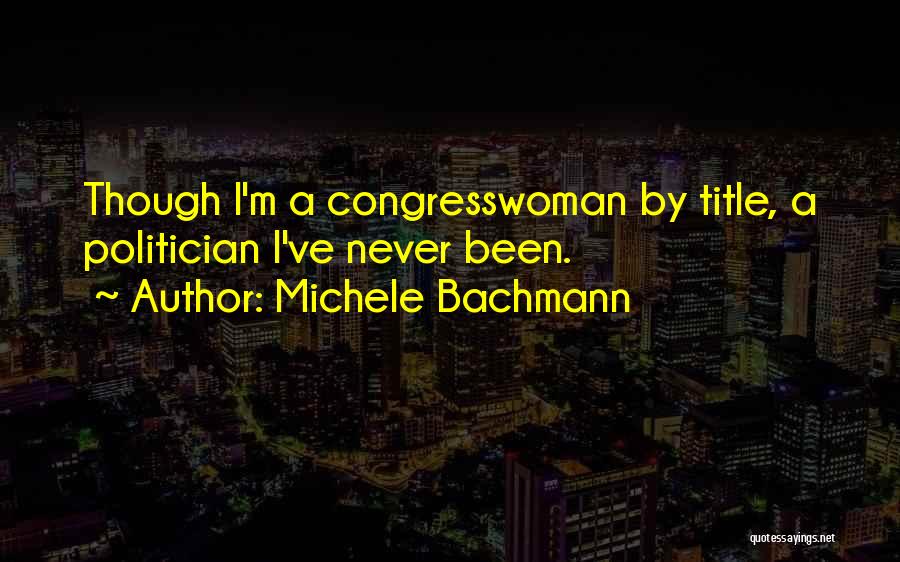 Michele Bachmann Quotes: Though I'm A Congresswoman By Title, A Politician I've Never Been.