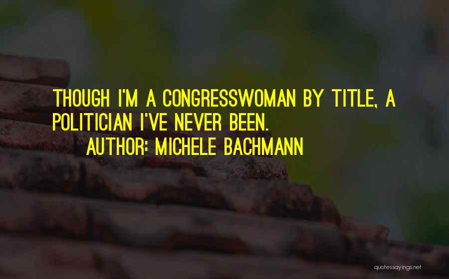 Michele Bachmann Quotes: Though I'm A Congresswoman By Title, A Politician I've Never Been.