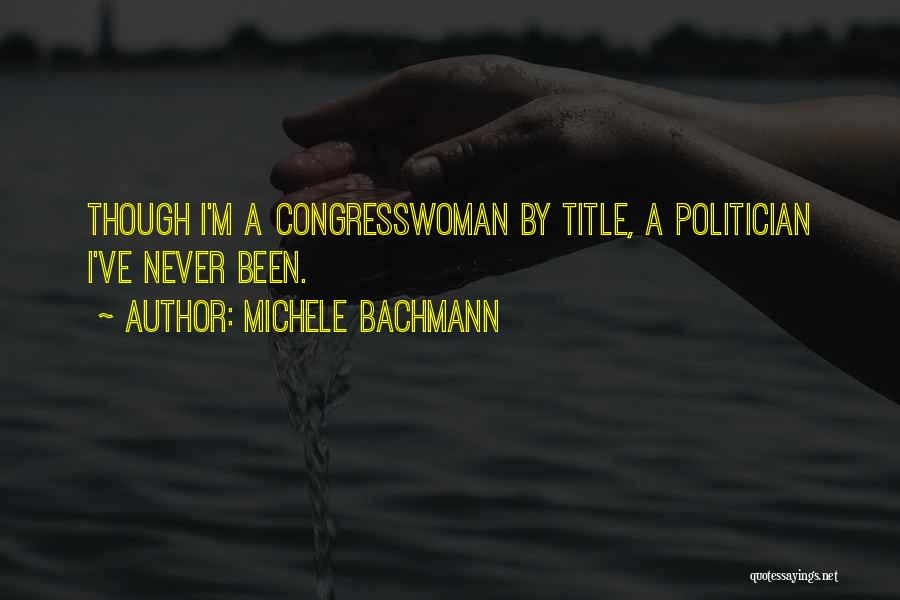 Michele Bachmann Quotes: Though I'm A Congresswoman By Title, A Politician I've Never Been.