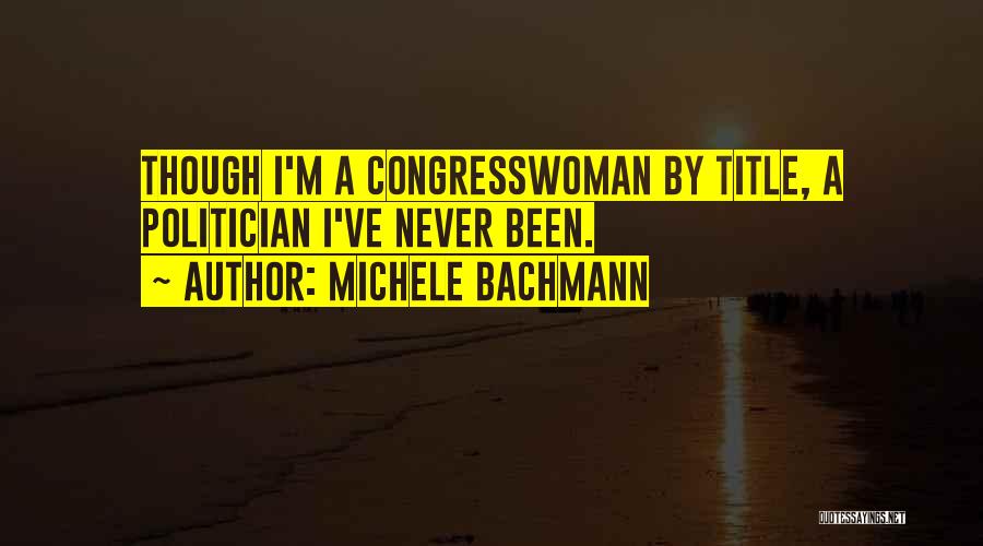 Michele Bachmann Quotes: Though I'm A Congresswoman By Title, A Politician I've Never Been.