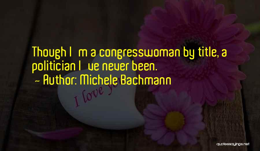 Michele Bachmann Quotes: Though I'm A Congresswoman By Title, A Politician I've Never Been.