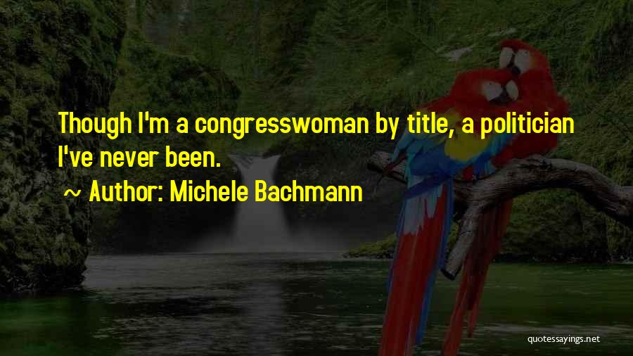 Michele Bachmann Quotes: Though I'm A Congresswoman By Title, A Politician I've Never Been.