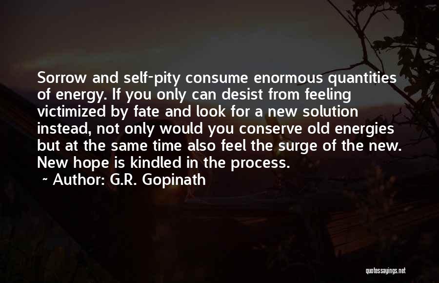 G.R. Gopinath Quotes: Sorrow And Self-pity Consume Enormous Quantities Of Energy. If You Only Can Desist From Feeling Victimized By Fate And Look