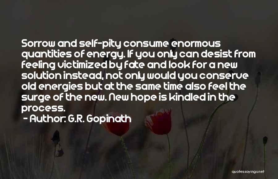 G.R. Gopinath Quotes: Sorrow And Self-pity Consume Enormous Quantities Of Energy. If You Only Can Desist From Feeling Victimized By Fate And Look