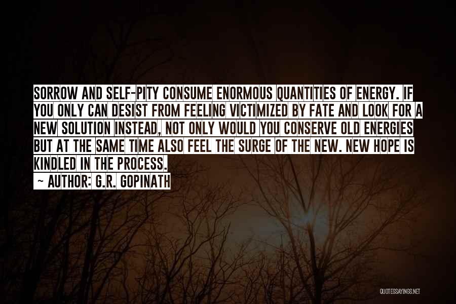 G.R. Gopinath Quotes: Sorrow And Self-pity Consume Enormous Quantities Of Energy. If You Only Can Desist From Feeling Victimized By Fate And Look