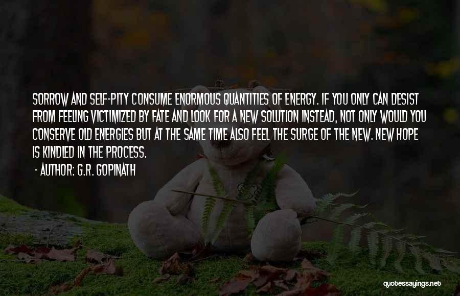 G.R. Gopinath Quotes: Sorrow And Self-pity Consume Enormous Quantities Of Energy. If You Only Can Desist From Feeling Victimized By Fate And Look